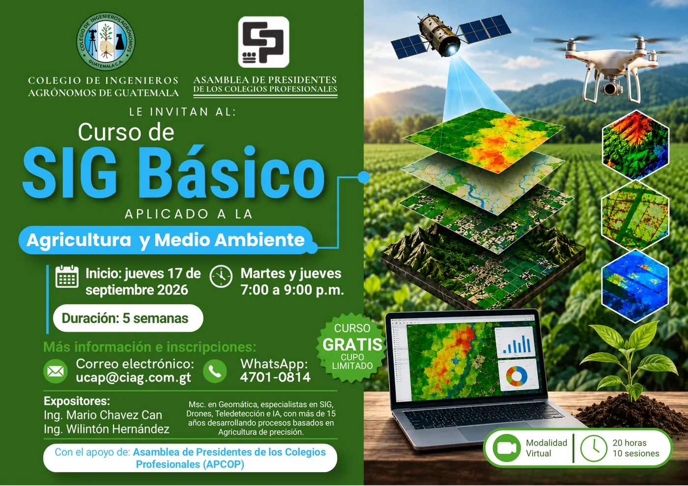 Puede ser una imagen de texto que dice "CANAA COLEGIO DE INGENIEROS AGRÓNOMOS DE GUATEMALA E ASAMBLEA DE PRESIDENTES DELOSCOLEGIOS DELOSCOLECIOSPROFESIONALES DELOS PROFESIONAI.ES LE INVITAN AL: Curso de SIG Básico APLICADO ALA A LA Agricultura y Medio Ambiente Inicio: jueves 17 de septiembre 2026 Martes jueves 7:00 a 9:00 p.m. Duración: 5 semanas CURSO GRATIS Más información e inscripciones: Correo electrónico: WhatsApp: ucap@ciag.com. gt com 4701-0814 Expositores: lng. Mario Chavez Can lng. Wilintón Hernández LIMITADO Msc. .lll. Geomática, especialistas SIG Teledetec Teledeteccion A.con conmá 15 procesos basados en Agricultura precisión. Con el apoyo de: Asamblea Presidentes de los Colegios Profesionales (APCOP) Modalidad Virtual 20 horas 10 sesiones"